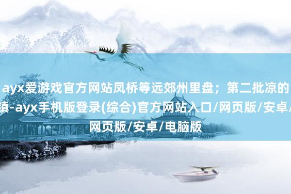 ayx爱游戏官方网站凤桥等远郊州里盘；第二批凉的是余新镇-ayx手机版登录(综合)官方网站入口/网页版/安卓/电脑版