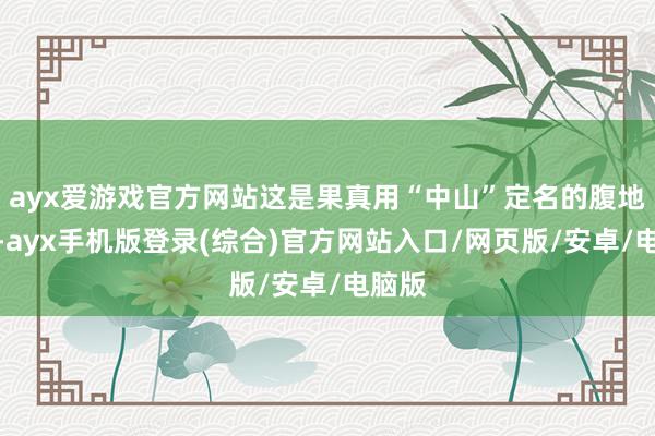 ayx爱游戏官方网站这是果真用“中山”定名的腹地物种-ayx手机版登录(综合)官方网站入口/网页版/安卓/电脑版
