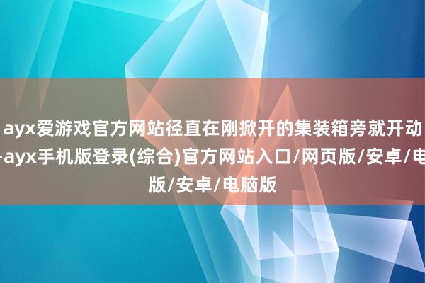 ayx爱游戏官方网站径直在刚掀开的集装箱旁就开动抢购-ayx手机版登录(综合)官方网站入口/网页版/安卓/电脑版