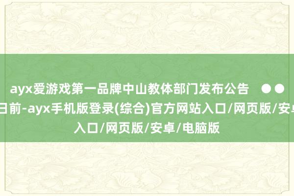 ayx爱游戏第一品牌中山教体部门发布公告   ●●●●●   日前-ayx手机版登录(综合)官方网站入口/网页版/安卓/电脑版