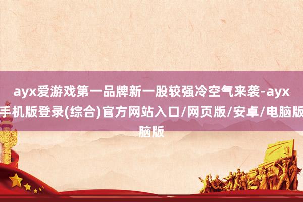 ayx爱游戏第一品牌新一股较强冷空气来袭-ayx手机版登录(综合)官方网站入口/网页版/安卓/电脑版