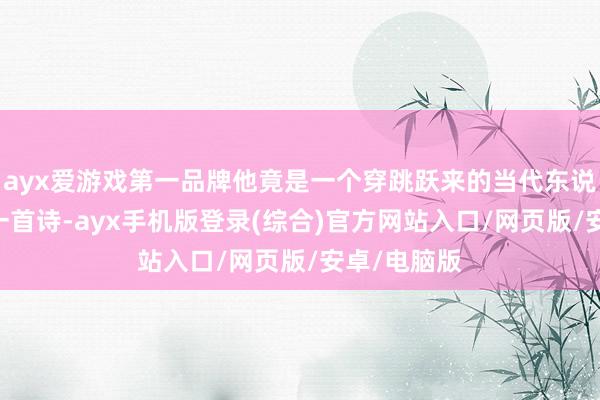 ayx爱游戏第一品牌他竟是一个穿跳跃来的当代东说念主！ 念一首诗-ayx手机版登录(综合)官方网站入口/网页版/安卓/电脑版