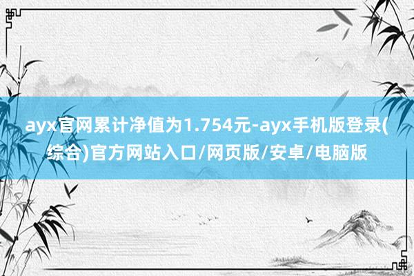 ayx官网累计净值为1.754元-ayx手机版登录(综合)官方网站入口/网页版/安卓/电脑版