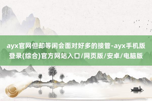 ayx官网但却等闲会面对好多的接管-ayx手机版登录(综合)官方网站入口/网页版/安卓/电脑版