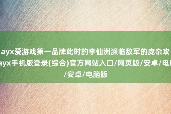 ayx爱游戏第一品牌此时的李仙洲濒临敌军的庞杂攻势-ayx手机版登录(综合)官方网站入口/网页版/安卓/电脑版