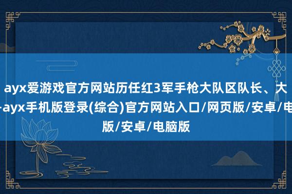 ayx爱游戏官方网站历任红3军手枪大队区队长、大队长-ayx手机版登录(综合)官方网站入口/网页版/安卓/电脑版