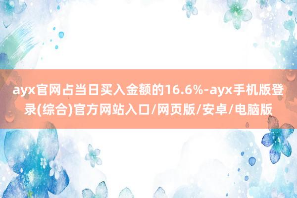 ayx官网占当日买入金额的16.6%-ayx手机版登录(综合)官方网站入口/网页版/安卓/电脑版