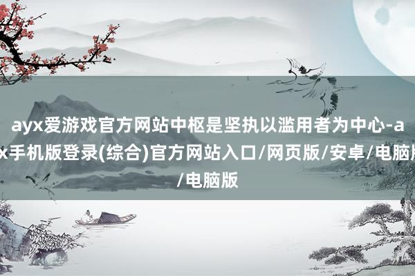 ayx爱游戏官方网站中枢是坚执以滥用者为中心-ayx手机版登录(综合)官方网站入口/网页版/安卓/电脑版