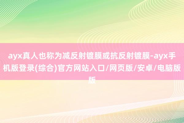 ayx真人也称为减反射镀膜或抗反射镀膜-ayx手机版登录(综合)官方网站入口/网页版/安卓/电脑版