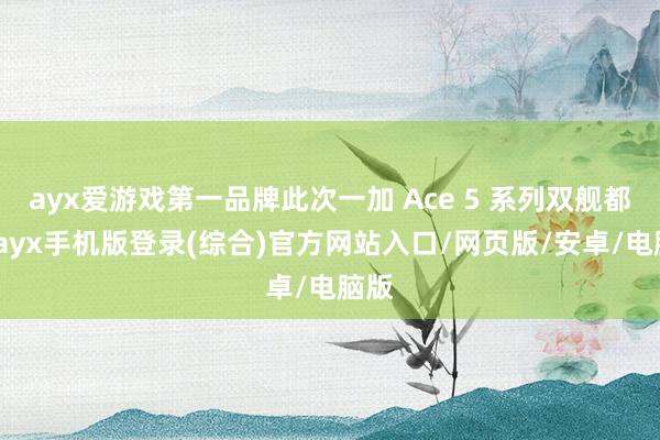 ayx爱游戏第一品牌此次一加 Ace 5 系列双舰都发-ayx手机版登录(综合)官方网站入口/网页版/安卓/电脑版