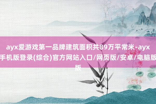 ayx爱游戏第一品牌建筑面积共89万平常米-ayx手机版登录(综合)官方网站入口/网页版/安卓/电脑版