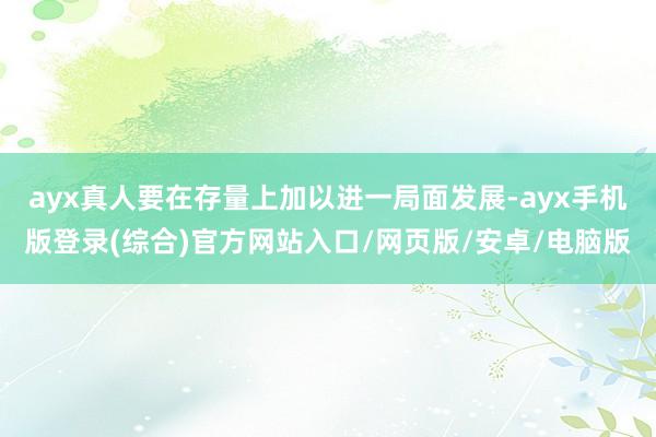 ayx真人要在存量上加以进一局面发展-ayx手机版登录(综合)官方网站入口/网页版/安卓/电脑版
