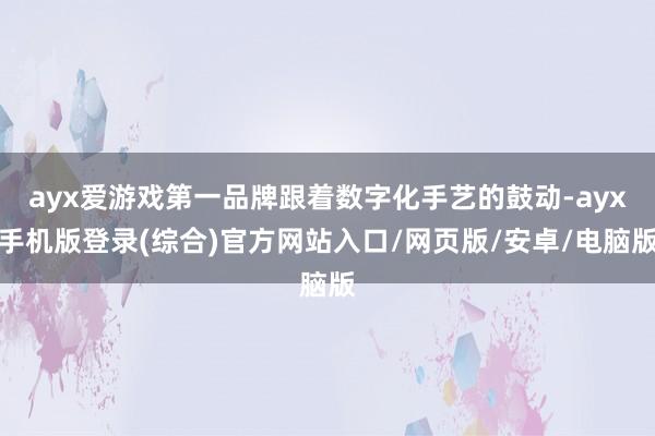 ayx爱游戏第一品牌跟着数字化手艺的鼓动-ayx手机版登录(综合)官方网站入口/网页版/安卓/电脑版