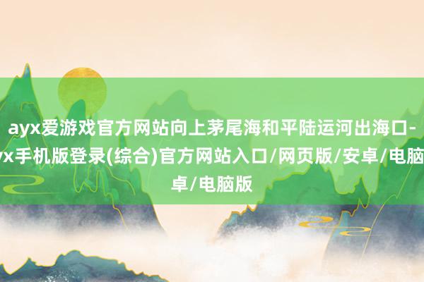 ayx爱游戏官方网站向上茅尾海和平陆运河出海口-ayx手机版登录(综合)官方网站入口/网页版/安卓/电脑版