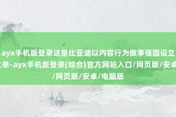 ayx手机版登录这是比亚迪以内容行为做事强国设立的大义之举-ayx手机版登录(综合)官方网站入口/网页版/安卓/电脑版