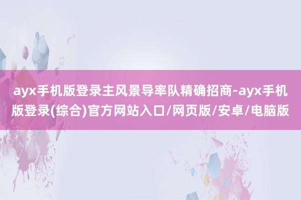 ayx手机版登录主风景导率队精确招商-ayx手机版登录(综合)官方网站入口/网页版/安卓/电脑版