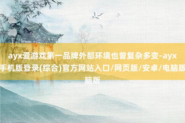 ayx爱游戏第一品牌外部环境也曾复杂多变-ayx手机版登录(综合)官方网站入口/网页版/安卓/电脑版