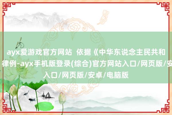ayx爱游戏官方网站  依据《中华东说念主民共和国统计法》律例-ayx手机版登录(综合)官方网站入口/网页版/安卓/电脑版