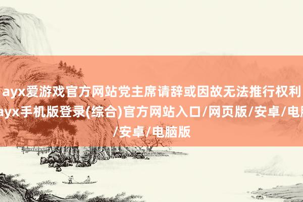 ayx爱游戏官方网站党主席请辞或因故无法推行权利时-ayx手机版登录(综合)官方网站入口/网页版/安卓/电脑版