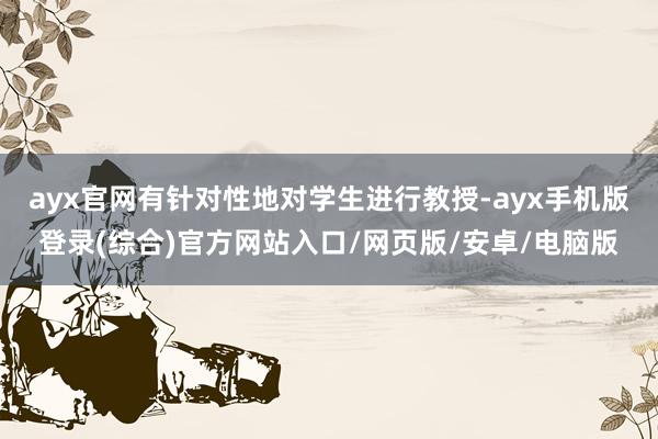 ayx官网有针对性地对学生进行教授-ayx手机版登录(综合)官方网站入口/网页版/安卓/电脑版