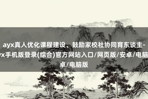 ayx真人优化课程建设、鼓励家校社协同育东谈主-ayx手机版登录(综合)官方网站入口/网页版/安卓/电脑版