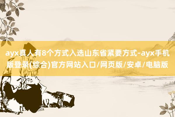 ayx真人有8个方式入选山东省紧要方式-ayx手机版登录(综合)官方网站入口/网页版/安卓/电脑版