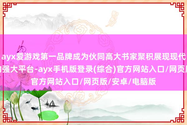 ayx爱游戏第一品牌成为伙同高大书家聚积展现现代书道艺术杰作的强大平台-ayx手机版登录(综合)官方网站入口/网页版/安卓/电脑版