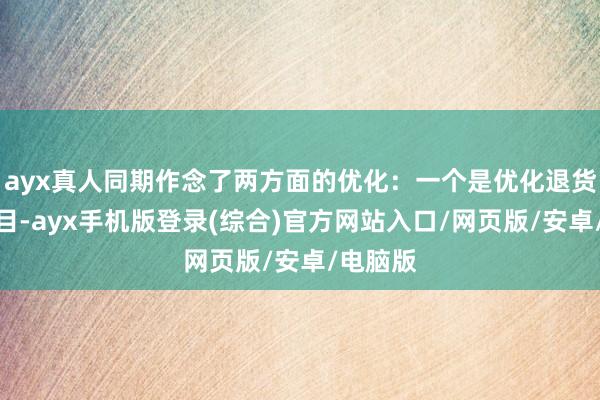 ayx真人同期作念了两方面的优化：一个是优化退货相干条目-ayx手机版登录(综合)官方网站入口/网页版/安卓/电脑版
