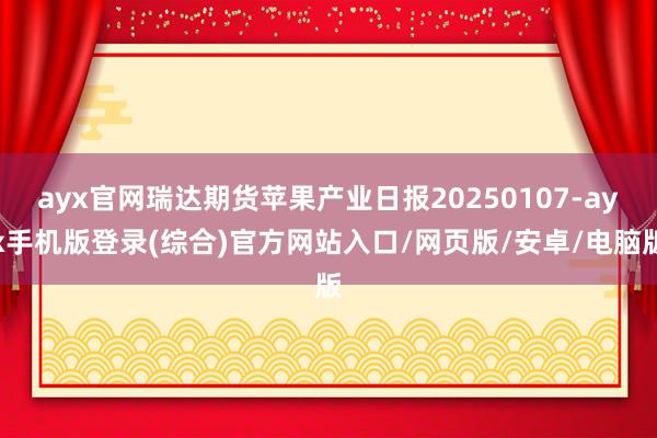 ayx官网瑞达期货苹果产业日报20250107-ayx手机版登录(综合)官方网站入口/网页版/安卓/电脑版