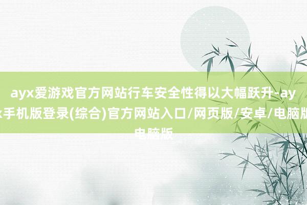 ayx爱游戏官方网站行车安全性得以大幅跃升-ayx手机版登录(综合)官方网站入口/网页版/安卓/电脑版