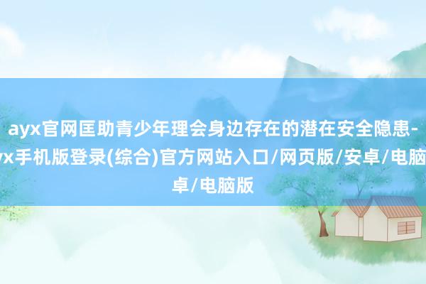 ayx官网匡助青少年理会身边存在的潜在安全隐患-ayx手机版登录(综合)官方网站入口/网页版/安卓/电脑版