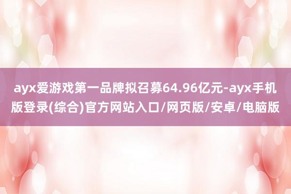 ayx爱游戏第一品牌拟召募64.96亿元-ayx手机版登录(综合)官方网站入口/网页版/安卓/电脑版
