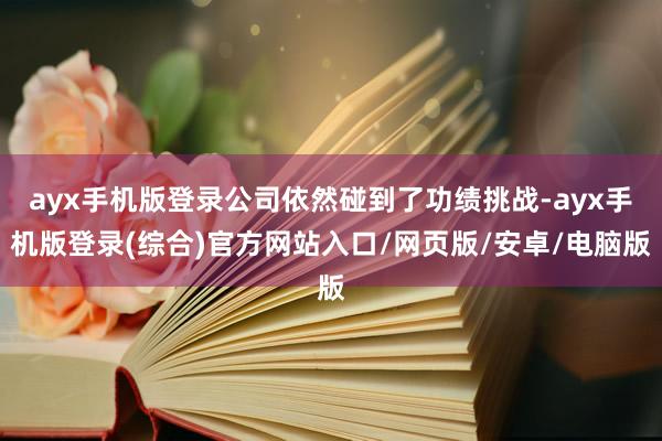 ayx手机版登录公司依然碰到了功绩挑战-ayx手机版登录(综合)官方网站入口/网页版/安卓/电脑版
