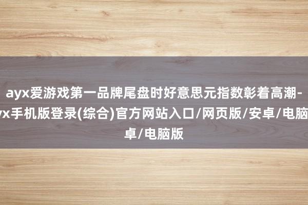 ayx爱游戏第一品牌尾盘时好意思元指数彰着高潮-ayx手机版登录(综合)官方网站入口/网页版/安卓/电脑版