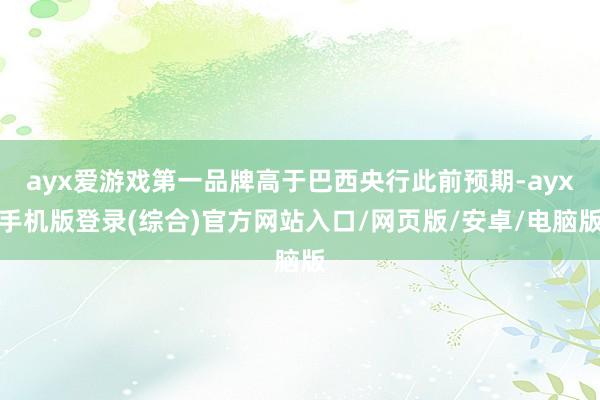 ayx爱游戏第一品牌高于巴西央行此前预期-ayx手机版登录(综合)官方网站入口/网页版/安卓/电脑版