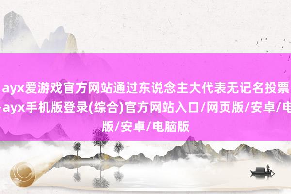 ayx爱游戏官方网站通过东说念主大代表无记名投票选举-ayx手机版登录(综合)官方网站入口/网页版/安卓/电脑版