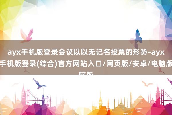 ayx手机版登录会议以以无记名投票的形势-ayx手机版登录(综合)官方网站入口/网页版/安卓/电脑版