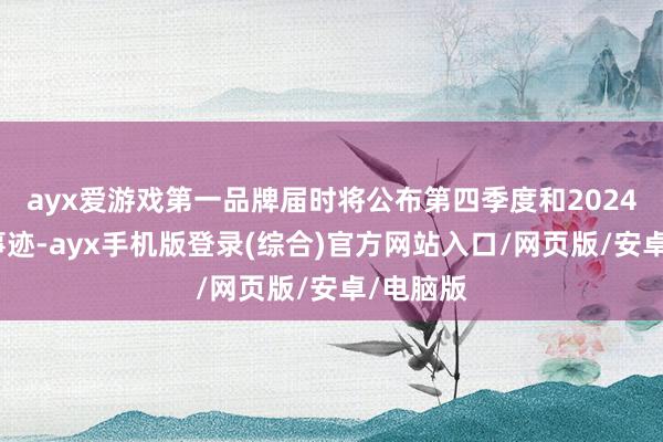 ayx爱游戏第一品牌届时将公布第四季度和2024财年的事迹-ayx手机版登录(综合)官方网站入口/网页版/安卓/电脑版