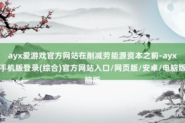 ayx爱游戏官方网站在削减劳能源资本之前-ayx手机版登录(综合)官方网站入口/网页版/安卓/电脑版