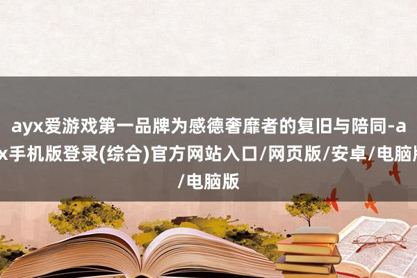 ayx爱游戏第一品牌为感德奢靡者的复旧与陪同-ayx手机版登录(综合)官方网站入口/网页版/安卓/电脑版