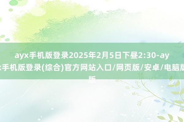 ayx手机版登录2025年2月5日下昼2:30-ayx手机版登录(综合)官方网站入口/网页版/安卓/电脑版
