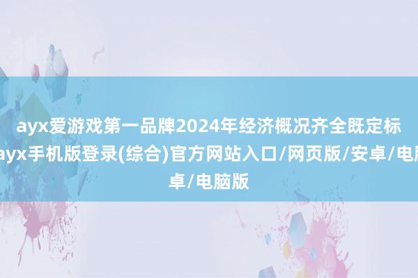 ayx爱游戏第一品牌　　2024年经济概况齐全既定标的-ayx手机版登录(综合)官方网站入口/网页版/安卓/电脑版
