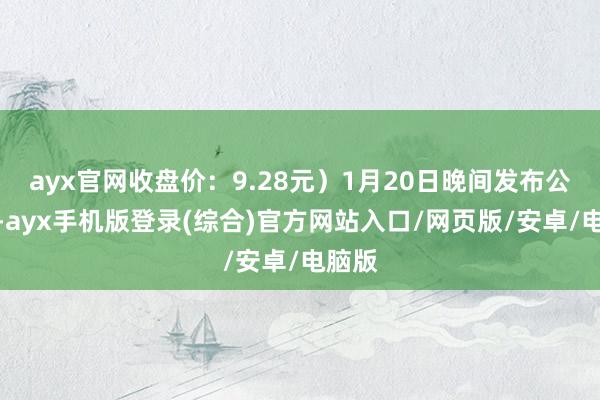 ayx官网收盘价：9.28元）1月20日晚间发布公告称-ayx手机版登录(综合)官方网站入口/网页版/安卓/电脑版