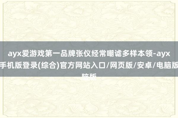 ayx爱游戏第一品牌张仪经常嘲谑多样本领-ayx手机版登录(综合)官方网站入口/网页版/安卓/电脑版