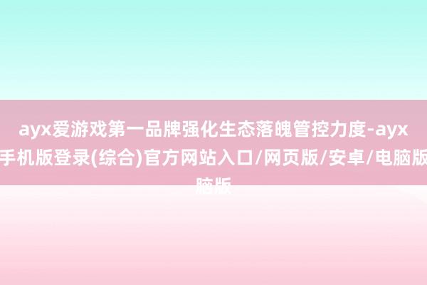 ayx爱游戏第一品牌强化生态落魄管控力度-ayx手机版登录(综合)官方网站入口/网页版/安卓/电脑版