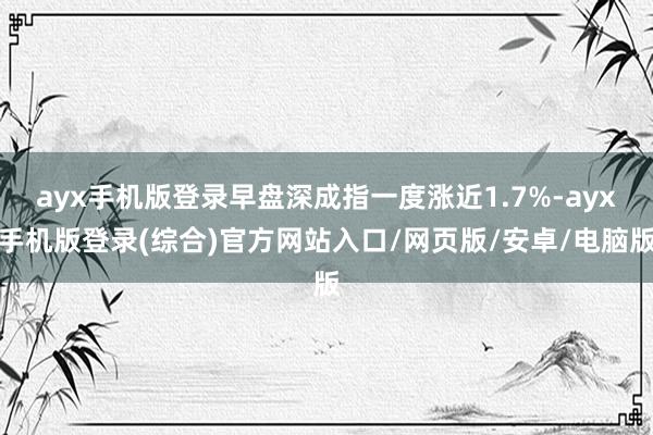 ayx手机版登录早盘深成指一度涨近1.7%-ayx手机版登录(综合)官方网站入口/网页版/安卓/电脑版