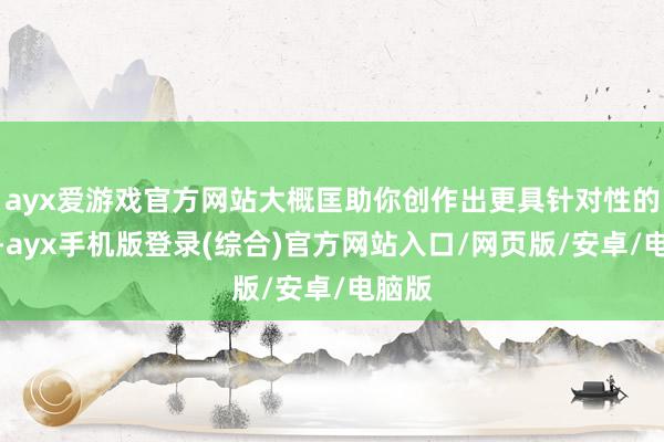 ayx爱游戏官方网站大概匡助你创作出更具针对性的内容-ayx手机版登录(综合)官方网站入口/网页版/安卓/电脑版