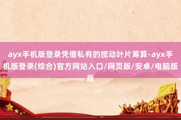 ayx手机版登录凭借私有的搅动叶片筹算-ayx手机版登录(综合)官方网站入口/网页版/安卓/电脑版