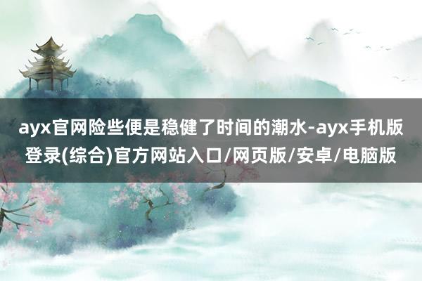 ayx官网险些便是稳健了时间的潮水-ayx手机版登录(综合)官方网站入口/网页版/安卓/电脑版