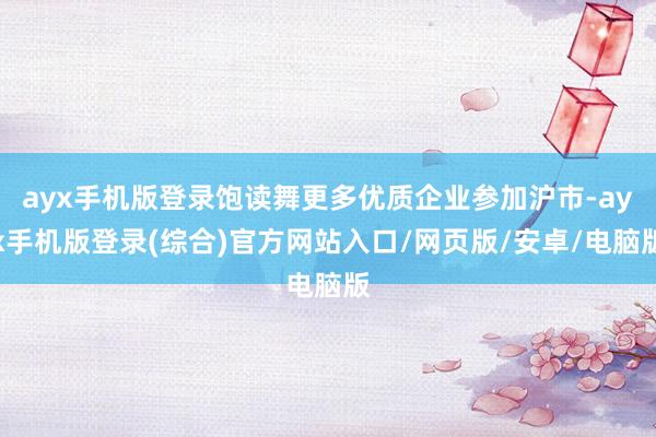 ayx手机版登录饱读舞更多优质企业参加沪市-ayx手机版登录(综合)官方网站入口/网页版/安卓/电脑版